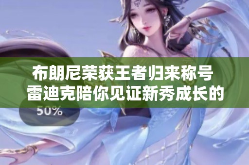布朗尼荣获王者归来称号 雷迪克陪你见证新秀成长的激动时刻