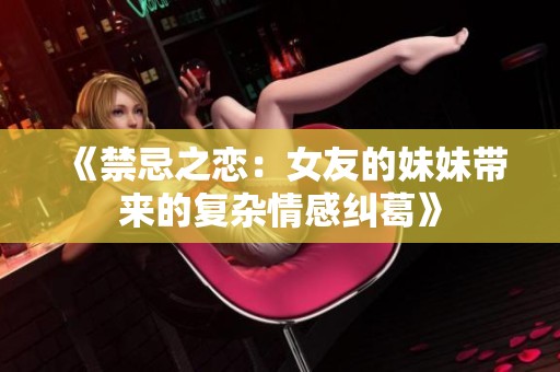 《禁忌之恋：女友的妹妹带来的复杂情感纠葛》