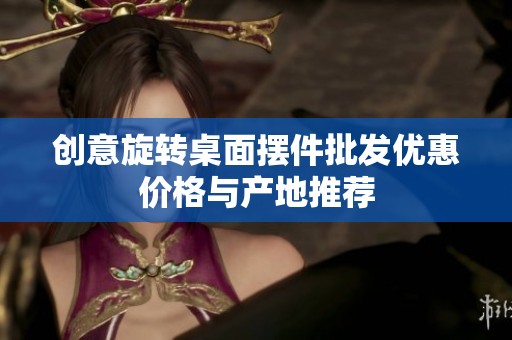 创意旋转桌面摆件批发优惠价格与产地推荐