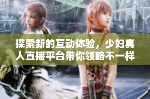 探索新的互动体验，少妇真人直播平台带你领略不一样的世界