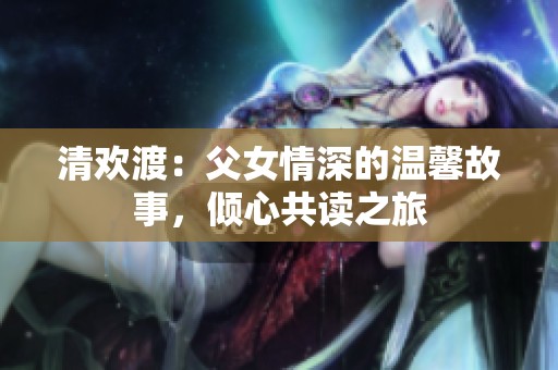 清欢渡：父女情深的温馨故事，倾心共读之旅