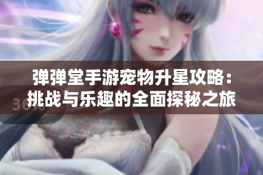 弹弹堂手游宠物升星攻略：挑战与乐趣的全面探秘之旅
