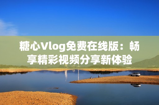 糖心Vlog免费在线版：畅享精彩视频分享新体验