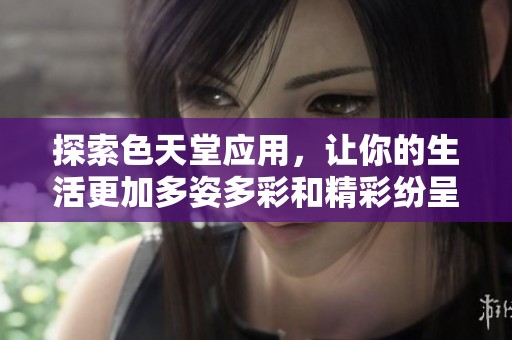 探索色天堂应用，让你的生活更加多姿多彩和精彩纷呈