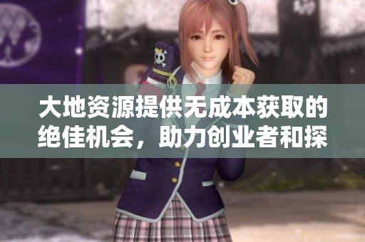 大地资源提供无成本获取的绝佳机会，助力创业者和探索者