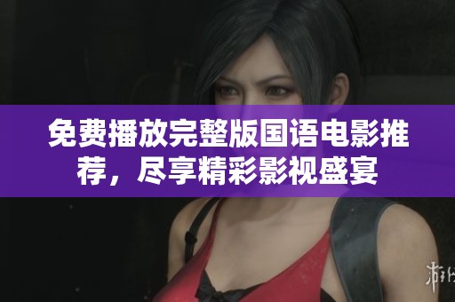 免费播放完整版国语电影推荐，尽享精彩影视盛宴