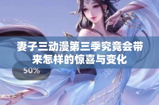 妻子三动漫第三季究竟会带来怎样的惊喜与变化