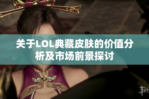 关于LOL典藏皮肤的价值分析及市场前景探讨