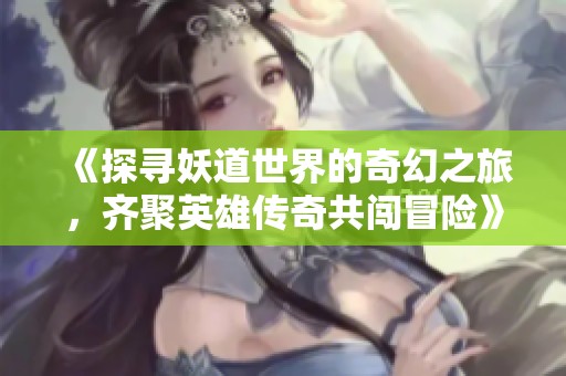 《探寻妖道世界的奇幻之旅，齐聚英雄传奇共闯冒险》