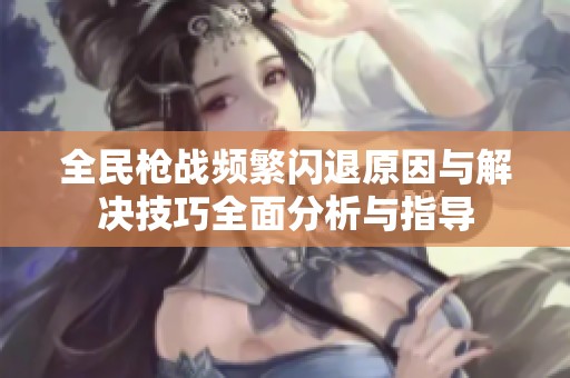 全民枪战频繁闪退原因与解决技巧全面分析与指导