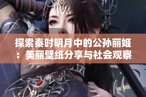 探索秦时明月中的公孙丽姬：美丽壁纸分享与社会观察