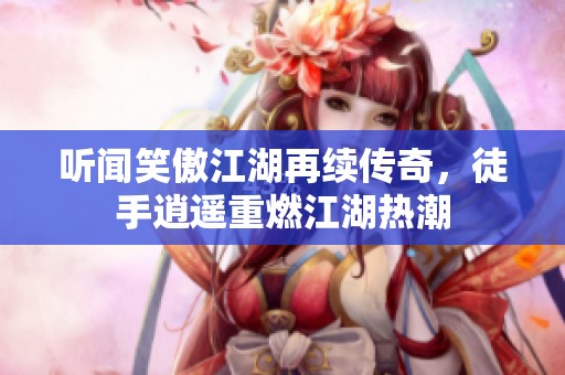 听闻笑傲江湖再续传奇，徒手逍遥重燃江湖热潮