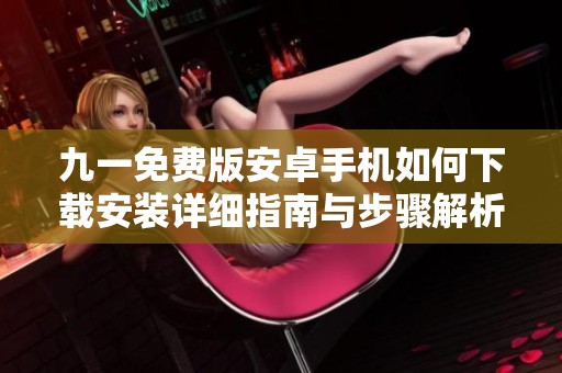九一免费版安卓手机如何下载安装详细指南与步骤解析