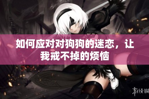 如何应对对狗狗的迷恋，让我戒不掉的烦恼