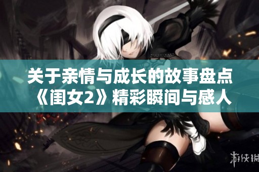 关于亲情与成长的故事盘点《闺女2》精彩瞬间与感人时刻