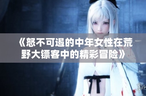 《怒不可遏的中年女性在荒野大镖客中的精彩冒险》