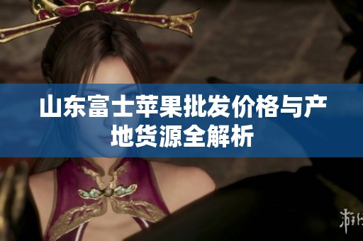 山东富士苹果批发价格与产地货源全解析