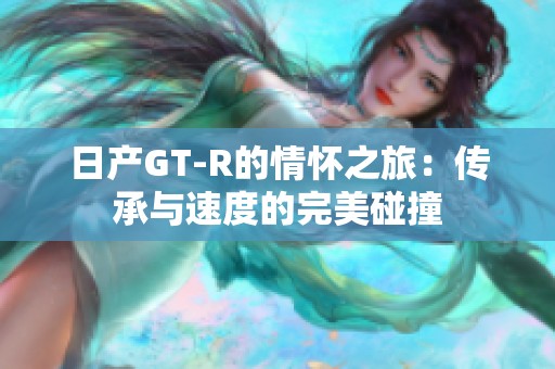 日产GT-R的情怀之旅：传承与速度的完美碰撞