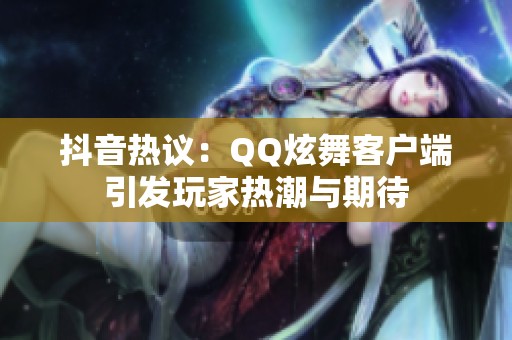 抖音热议：QQ炫舞客户端引发玩家热潮与期待