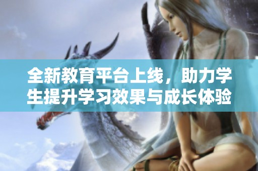 全新教育平台上线，助力学生提升学习效果与成长体验