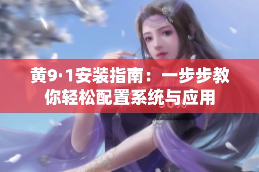 黄9·1安装指南：一步步教你轻松配置系统与应用