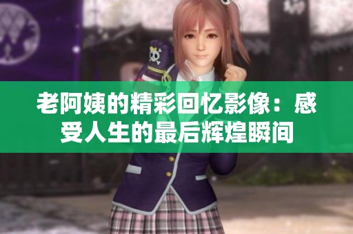老阿姨的精彩回忆影像：感受人生的最后辉煌瞬间