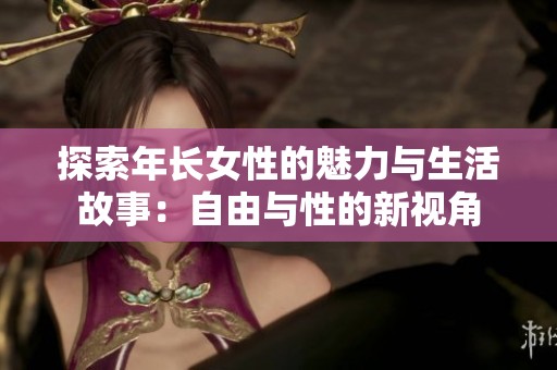 探索年长女性的魅力与生活故事：自由与性的新视角