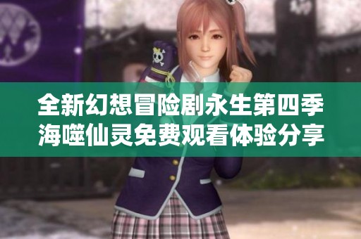 全新幻想冒险剧永生第四季海噬仙灵免费观看体验分享