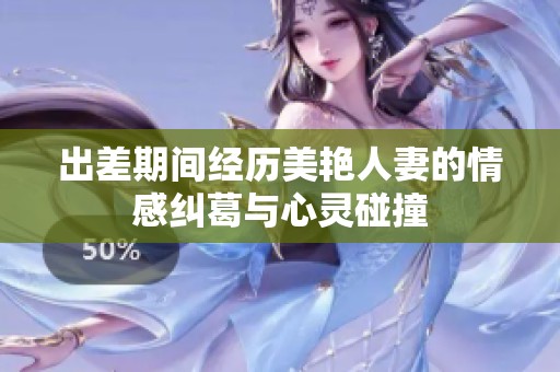 出差期间经历美艳人妻的情感纠葛与心灵碰撞
