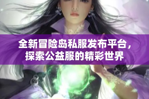 全新冒险岛私服发布平台，探索公益服的精彩世界
