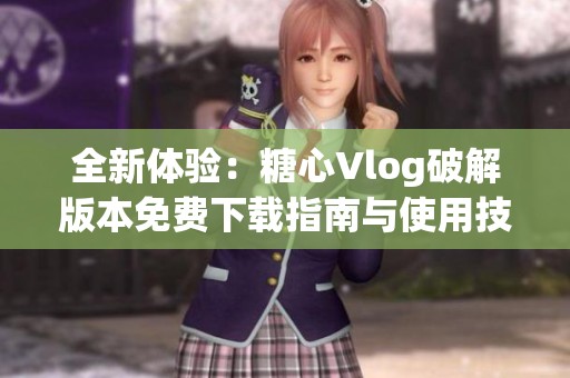 全新体验：糖心Vlog破解版本免费下载指南与使用技巧