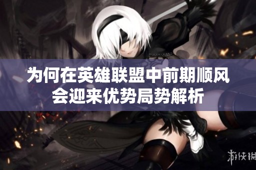 为何在英雄联盟中前期顺风会迎来优势局势解析