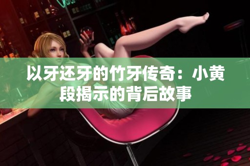 以牙还牙的竹牙传奇：小黄段揭示的背后故事