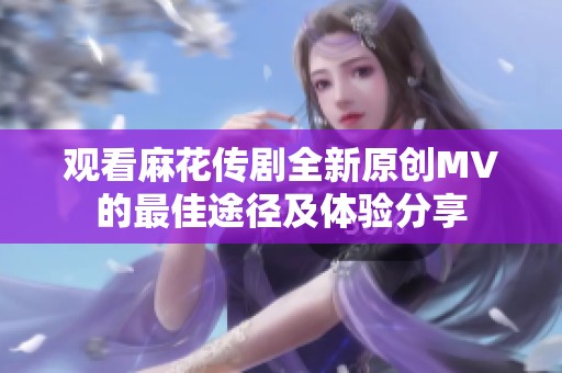 观看麻花传剧全新原创MV的最佳途径及体验分享