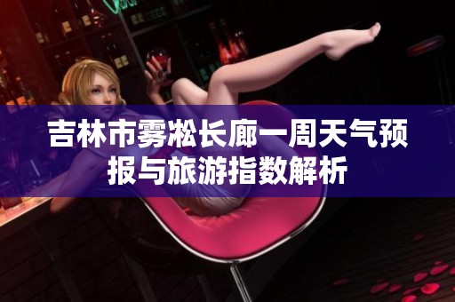 吉林市雾凇长廊一周天气预报与旅游指数解析