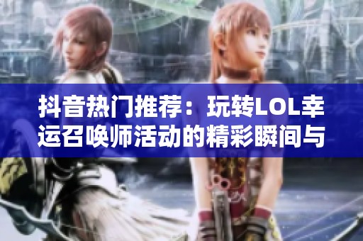 抖音热门推荐：玩转LOL幸运召唤师活动的精彩瞬间与玩法解析