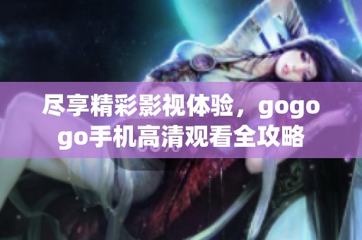 尽享精彩影视体验，gogogo手机高清观看全攻略