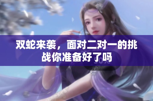 双蛇来袭，面对二对一的挑战你准备好了吗