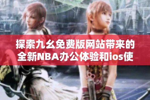 探索九幺免费版网站带来的全新NBA办公体验和ios使用指南