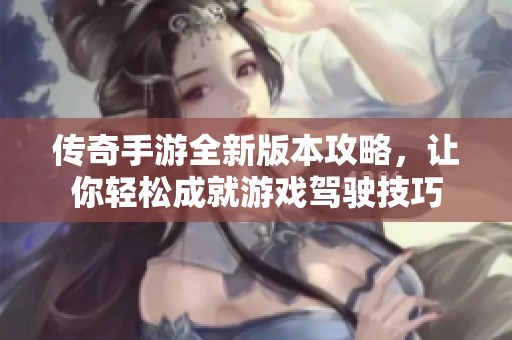 传奇手游全新版本攻略，让你轻松成就游戏驾驶技巧