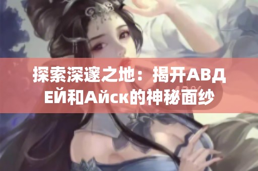 探索深邃之地：揭开АВДЕЙ和Айск的神秘面纱