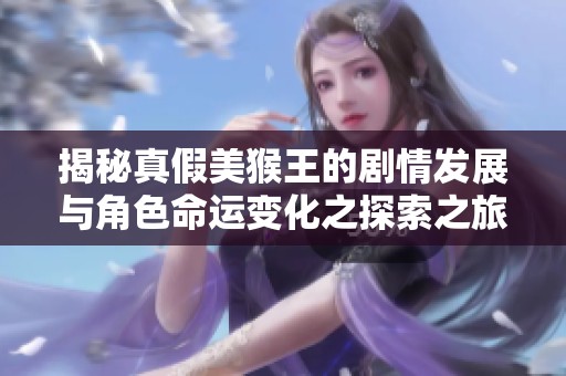 揭秘真假美猴王的剧情发展与角色命运变化之探索之旅