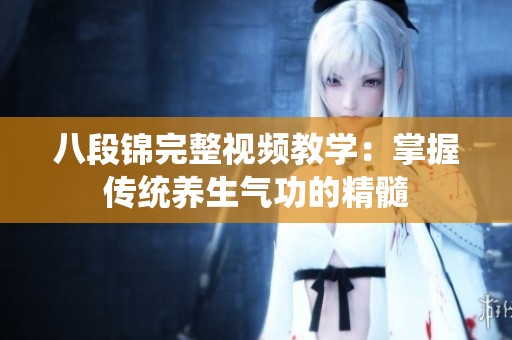 八段锦完整视频教学：掌握传统养生气功的精髓