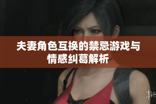 夫妻角色互换的禁忌游戏与情感纠葛解析