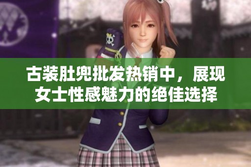 古装肚兜批发热销中，展现女士性感魅力的绝佳选择