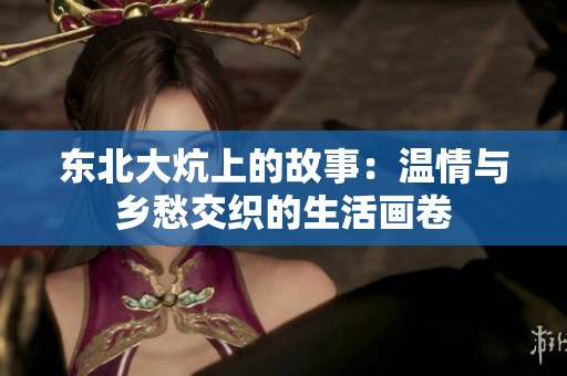 东北大炕上的故事：温情与乡愁交织的生活画卷