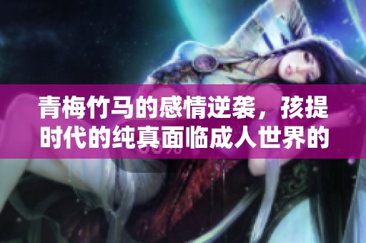 青梅竹马的感情逆袭，孩提时代的纯真面临成人世界的考验