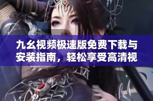 九幺视频极速版免费下载与安装指南，轻松享受高清视频体验