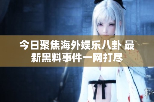 今日聚焦海外娱乐八卦 最新黑料事件一网打尽