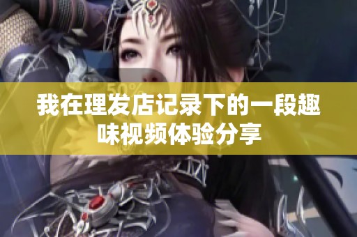 我在理发店记录下的一段趣味视频体验分享